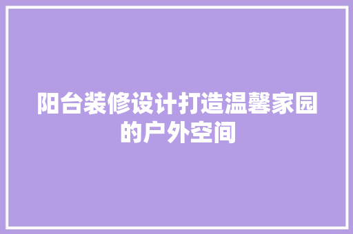 阳台装修设计打造温馨家园的户外空间