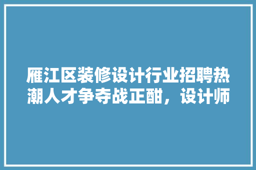 雁江区装修设计行业招聘热潮人才争夺战正酣，设计师成为焦点