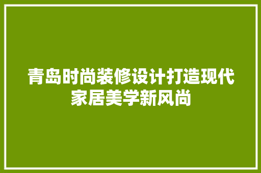 青岛时尚装修设计打造现代家居美学新风尚