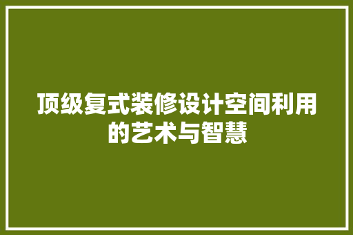 顶级复式装修设计空间利用的艺术与智慧