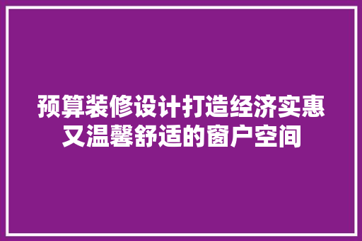 预算装修设计打造经济实惠又温馨舒适的窗户空间