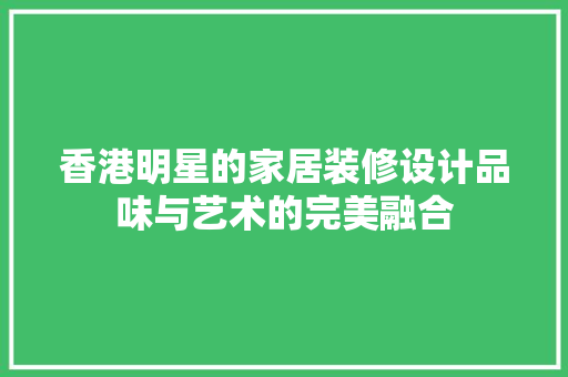 香港明星的家居装修设计品味与艺术的完美融合