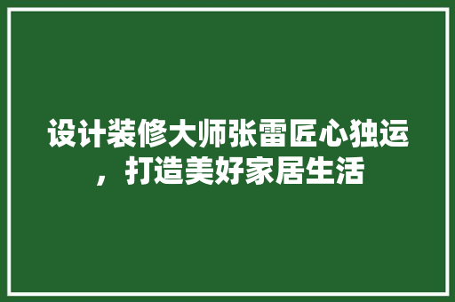 设计装修大师张雷匠心独运，打造美好家居生活