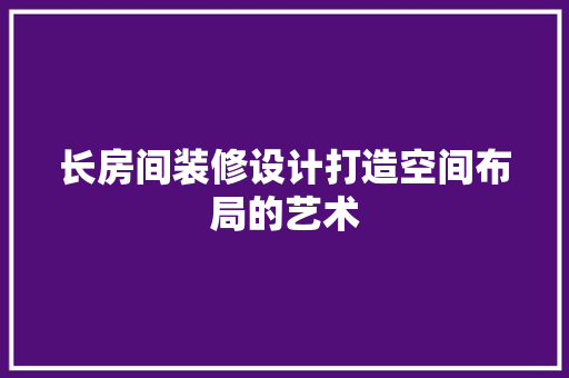 长房间装修设计打造空间布局的艺术