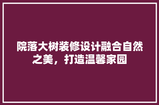 院落大树装修设计融合自然之美，打造温馨家园