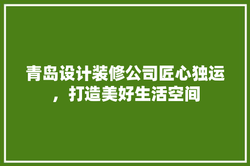 青岛设计装修公司匠心独运，打造美好生活空间