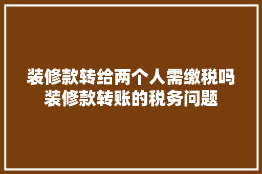 装修款转给两个人需缴税吗装修款转账的税务问题