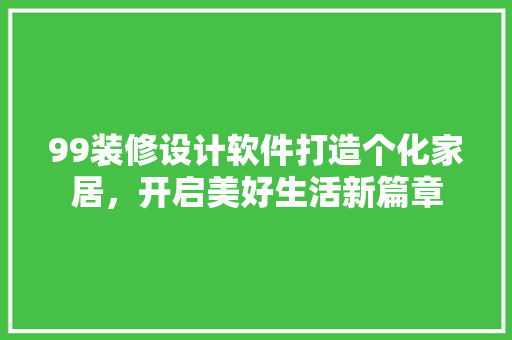99装修设计软件打造个化家居，开启美好生活新篇章
