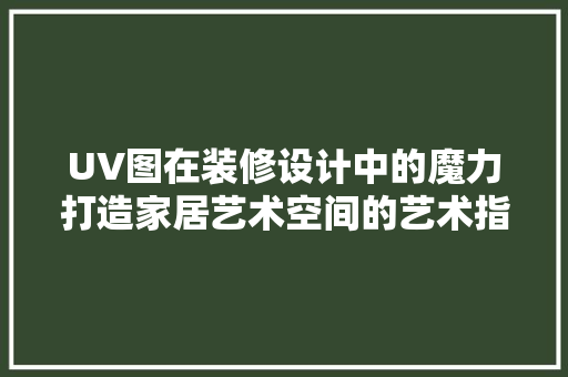 UV图在装修设计中的魔力打造家居艺术空间的艺术指南