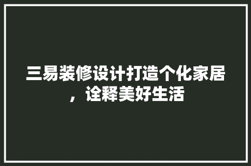 三易装修设计打造个化家居，诠释美好生活