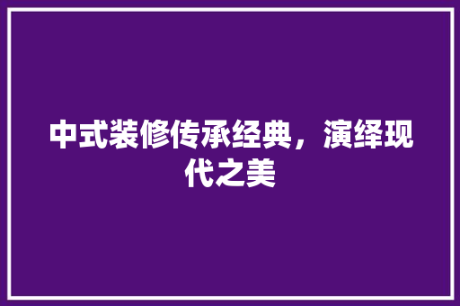 中式装修传承经典，演绎现代之美