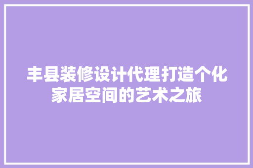 丰县装修设计代理打造个化家居空间的艺术之旅
