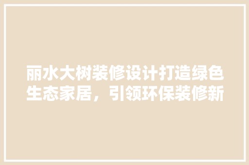 丽水大树装修设计打造绿色生态家居，引领环保装修新潮流