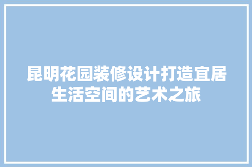 昆明花园装修设计打造宜居生活空间的艺术之旅