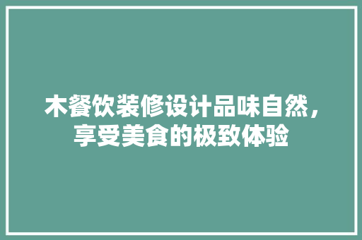 木餐饮装修设计品味自然，享受美食的极致体验