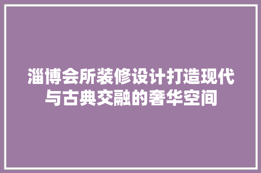 淄博会所装修设计打造现代与古典交融的奢华空间