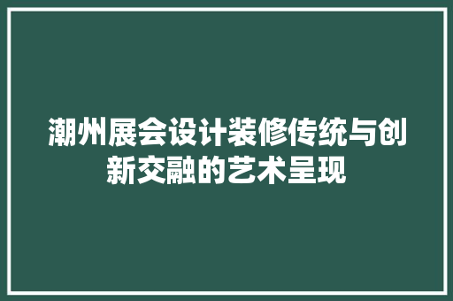 潮州展会设计装修传统与创新交融的艺术呈现