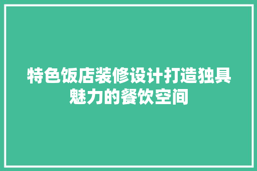 特色饭店装修设计打造独具魅力的餐饮空间