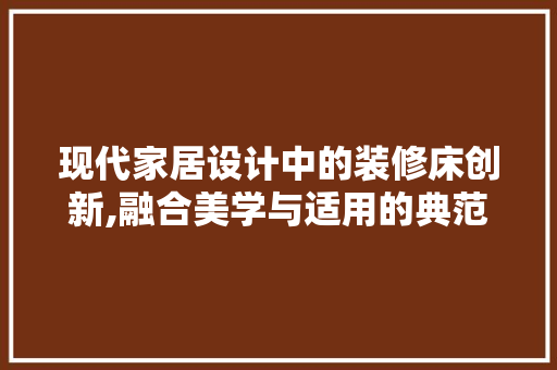 现代家居设计中的装修床创新,融合美学与适用的典范