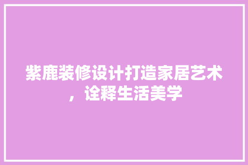 紫鹿装修设计打造家居艺术，诠释生活美学