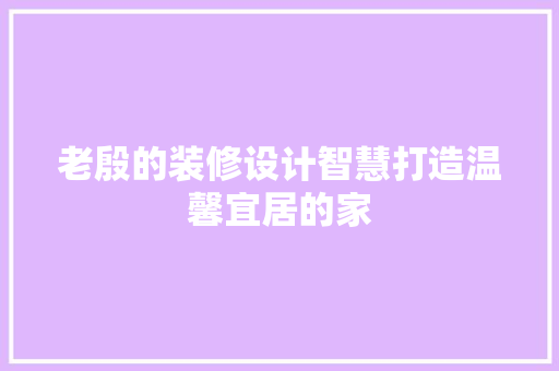 老殷的装修设计智慧打造温馨宜居的家  第1张