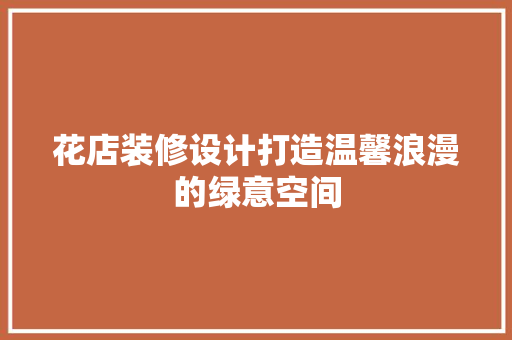 花店装修设计打造温馨浪漫的绿意空间