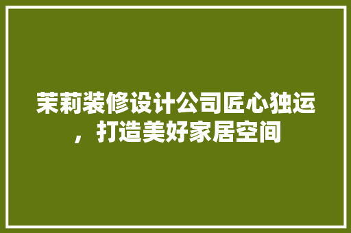 茉莉装修设计公司匠心独运，打造美好家居空间