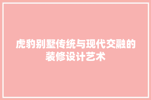 虎豹别墅传统与现代交融的装修设计艺术