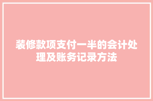 装修款项支付一半的会计处理及账务记录方法