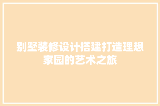 别墅装修设计搭建打造理想家园的艺术之旅