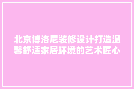 北京博洛尼装修设计打造温馨舒适家居环境的艺术匠心