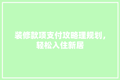 装修款项支付攻略理规划，轻松入住新居  第1张