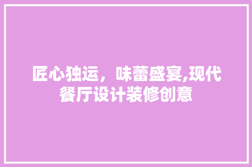 匠心独运，味蕾盛宴,现代餐厅设计装修创意