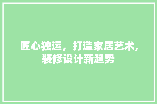 匠心独运，打造家居艺术,装修设计新趋势