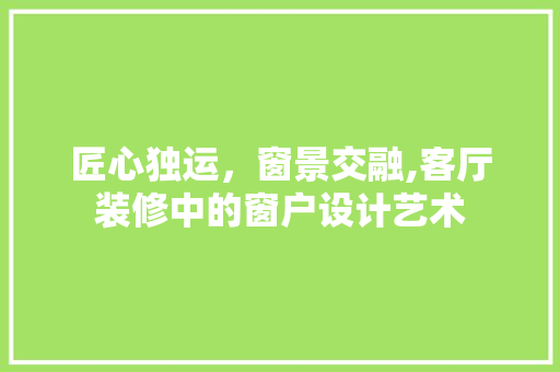 匠心独运，窗景交融,客厅装修中的窗户设计艺术