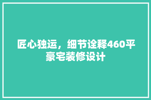 匠心独运，细节诠释460平豪宅装修设计
