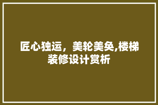 匠心独运，美轮美奂,楼梯装修设计赏析