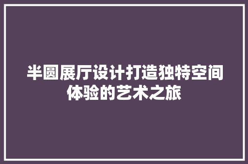 半圆展厅设计打造独特空间体验的艺术之旅
