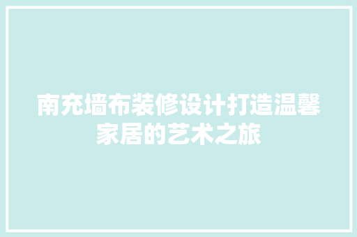 南充墙布装修设计打造温馨家居的艺术之旅