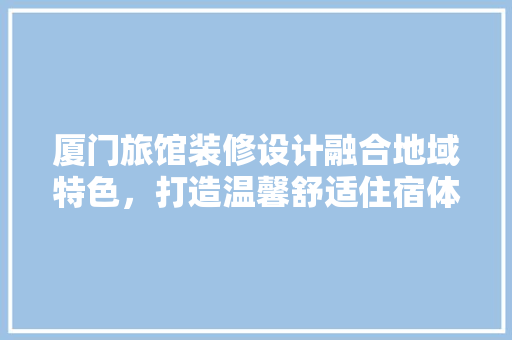 厦门旅馆装修设计融合地域特色，打造温馨舒适住宿体验
