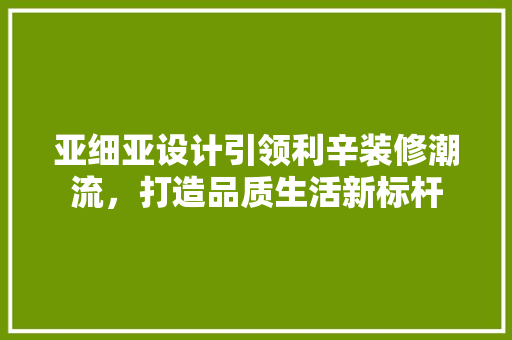亚细亚设计引领利辛装修潮流，打造品质生活新标杆