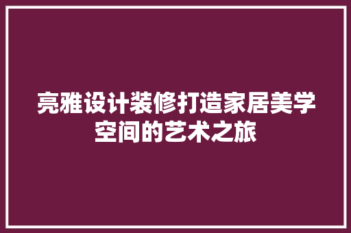 亮雅设计装修打造家居美学空间的艺术之旅