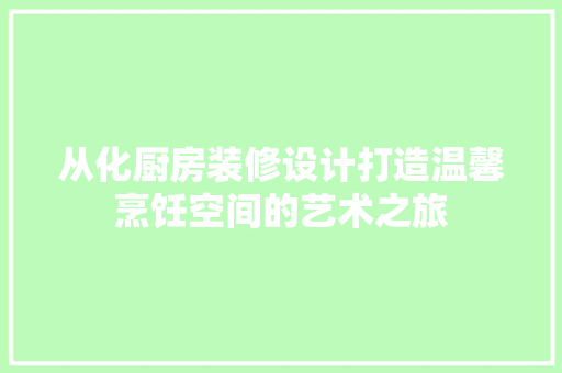 从化厨房装修设计打造温馨烹饪空间的艺术之旅