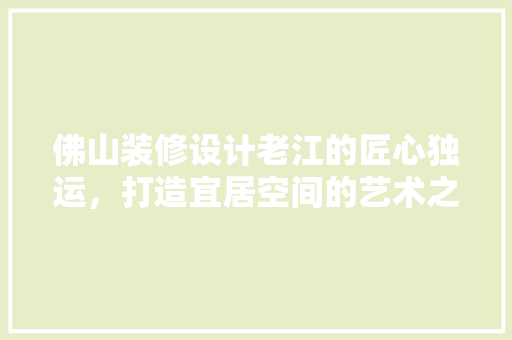 佛山装修设计老江的匠心独运，打造宜居空间的艺术之旅