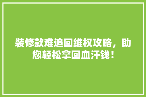 装修款难追回维权攻略，助您轻松拿回血汗钱！