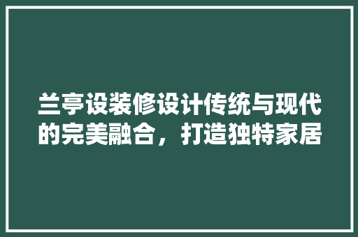 兰亭设装修设计传统与现代的完美融合，打造独特家居风格