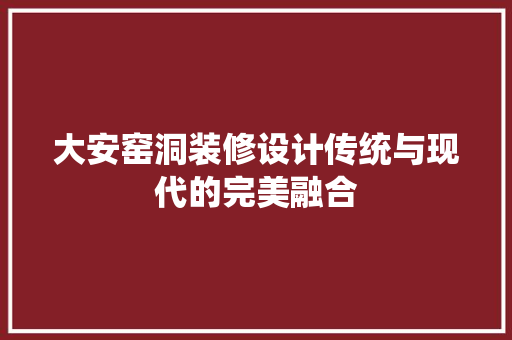 大安窑洞装修设计传统与现代的完美融合