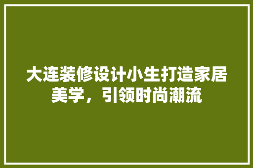 大连装修设计小生打造家居美学，引领时尚潮流