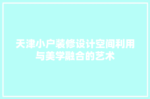 天津小户装修设计空间利用与美学融合的艺术