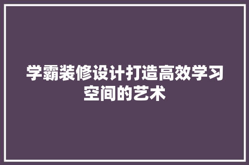 学霸装修设计打造高效学习空间的艺术